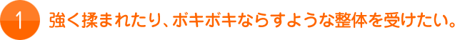 1.強く揉まれたり、ボキボキならすような整体を受けたい。