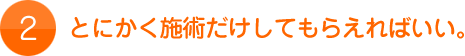 2.とにかく施術だけしてもらえればいい。