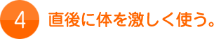 4.直後に体を激しく使う。